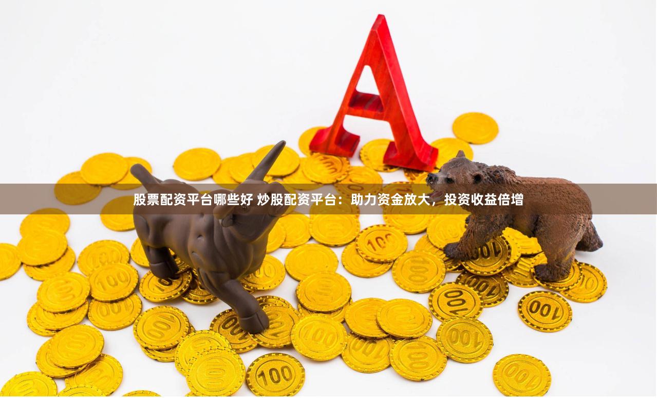 炒股配资平台：杠杆投资的机遇与风险，如何选择安全可靠的平台？