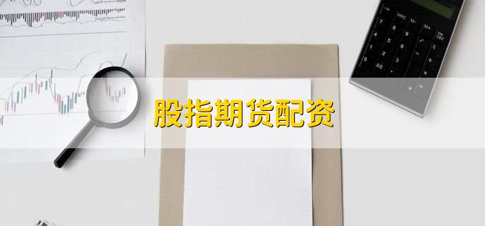 股指期货配资是啥？和期权、股票配资有何区别，保证金咋算？
