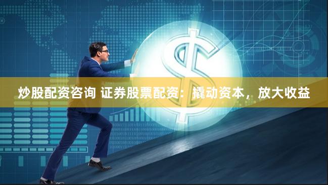 证券公司配资是啥？有啥优势风险？一文给你讲清楚