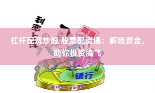 股票配资通：放大投资收益，杠杆交易的运作、优势与风险全解析