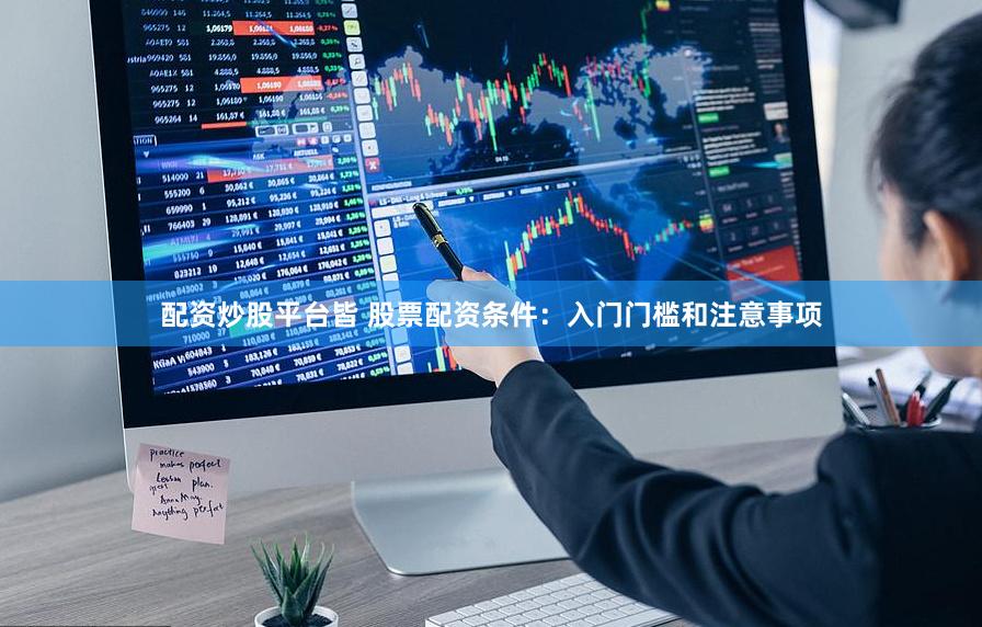 配资炒股公司入门门槛与注意事项，保障资金安全与交易规范