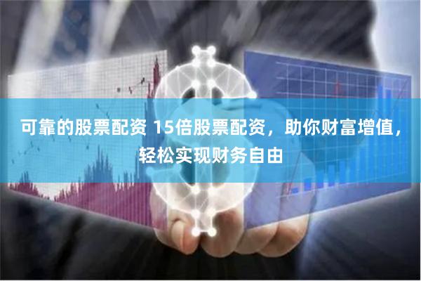 15倍股票配资放大收益潜力，巧用方法实现财富增值